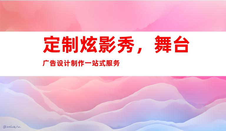 定制炫影秀，舞台广告设计制作一站式服务