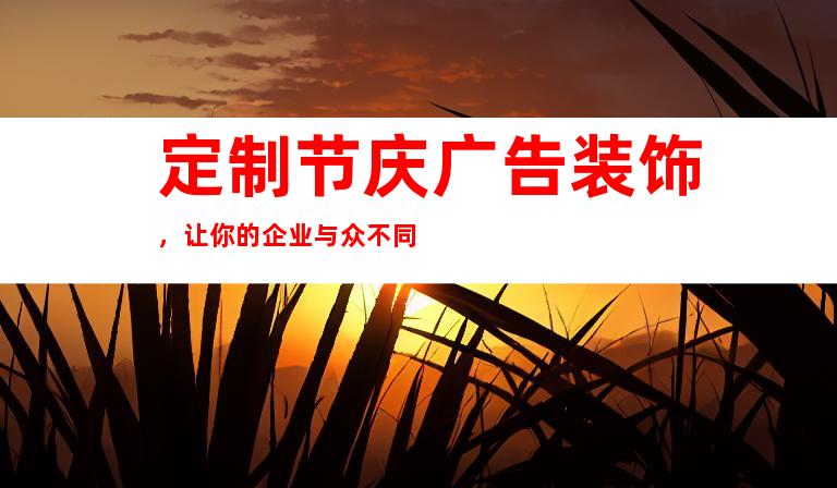 定制节庆广告装饰，让你的企业与众不同