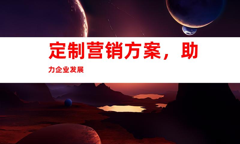 定制营销方案，助力企业发展