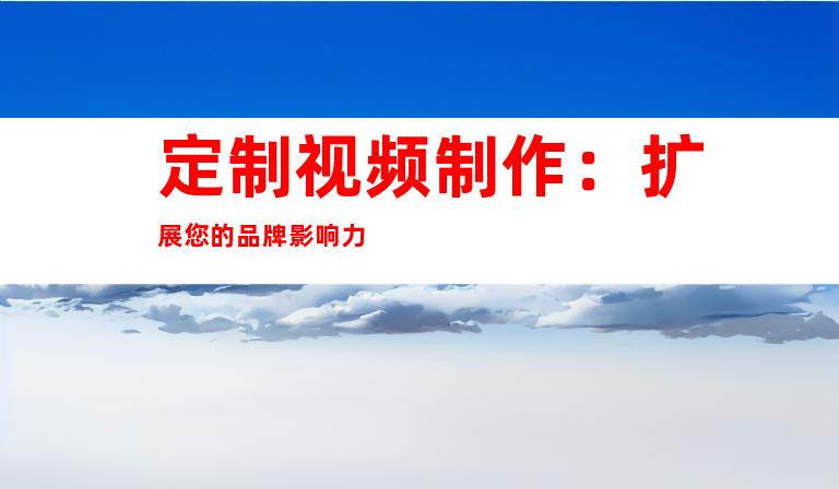 定制视频制作：扩展您的品牌影响力