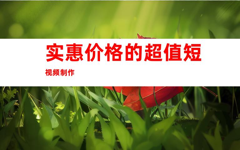 实惠价格的超值短视频制作