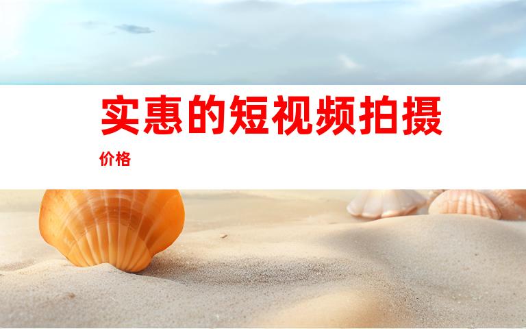 实惠的短视频拍摄价格