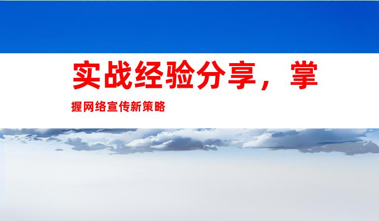 实战经验分享，掌握网络宣传新策略