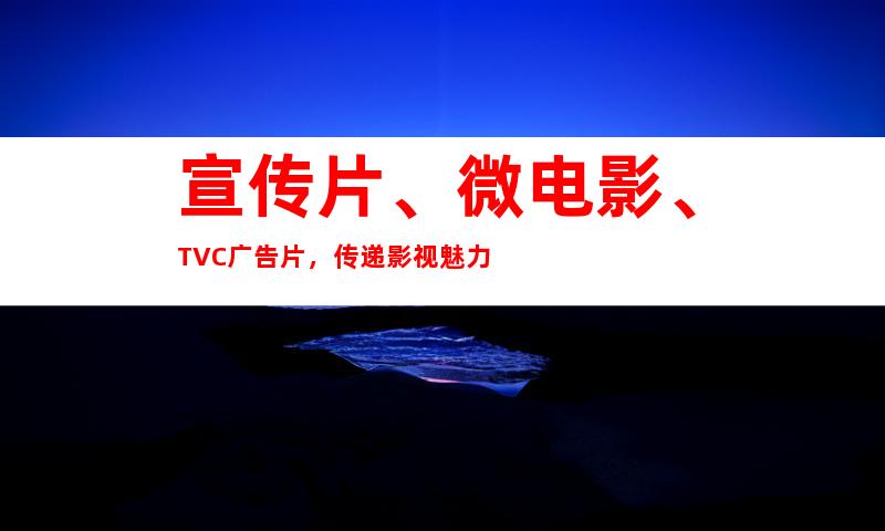 宣传片、微电影、TVC广告片，传递影视魅力