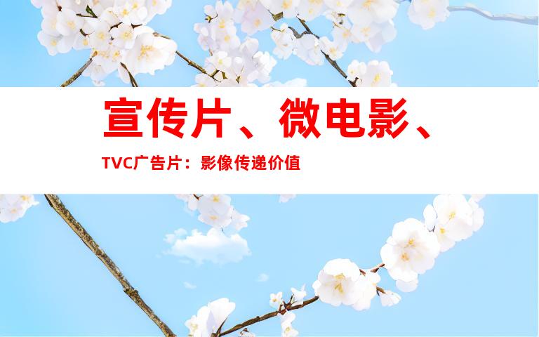 宣传片、微电影、TVC广告片：影像传递价值