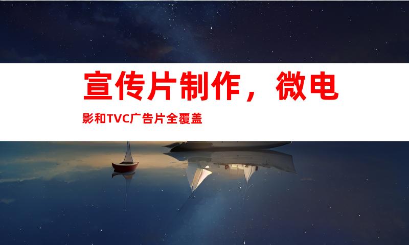 宣传片制作，微电影和TVC广告片全覆盖