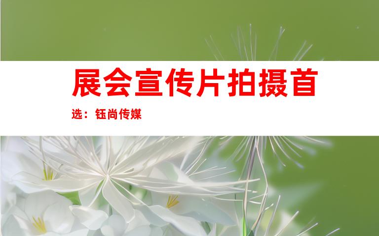 展会宣传片拍摄首选：钰尚传媒