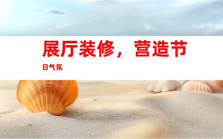 展厅装修,营造节日气氛