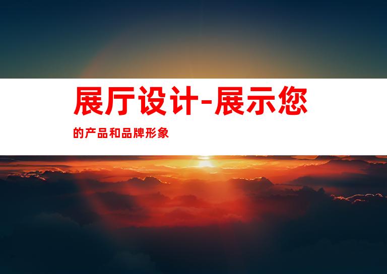 展厅设计-展示您的产品和品牌形象