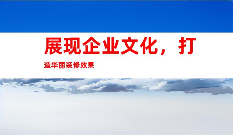 展现企业文化，打造华丽装修效果