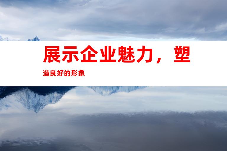 展示企业魅力，塑造良好的形象