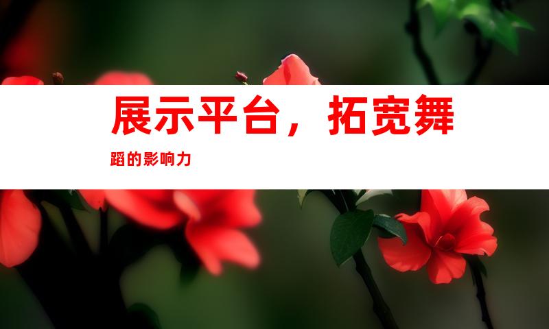 展示平台，拓宽舞蹈的影响力