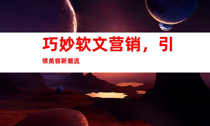 巧妙软文营销，引领美容新潮流