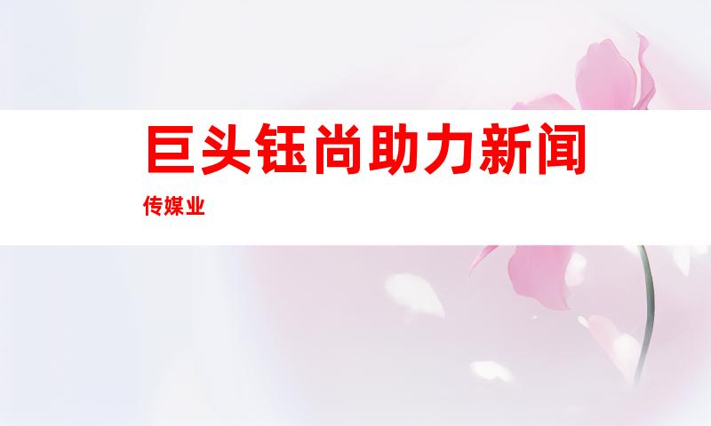 巨头钰尚助力新闻传媒业