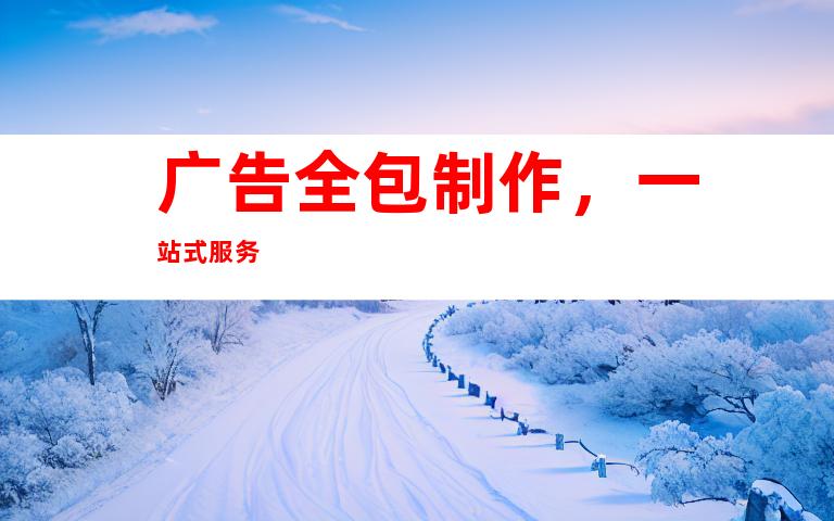 广告全包制作，一站式服务