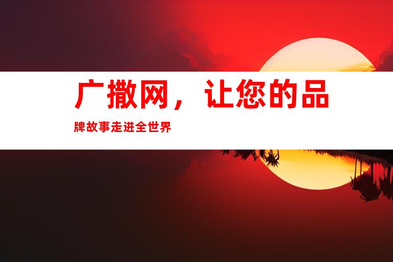 广撒网，让您的品牌故事走进全世界