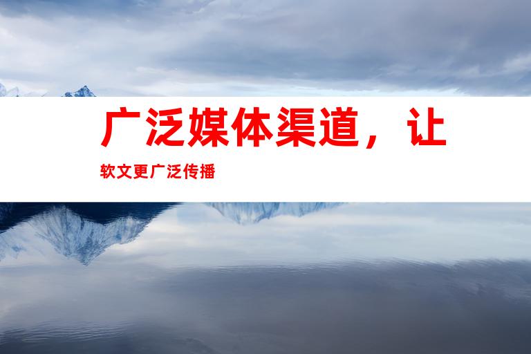 广泛媒体渠道，让软文更广泛传播