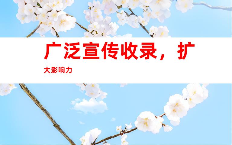 广泛宣传收录，扩大影响力