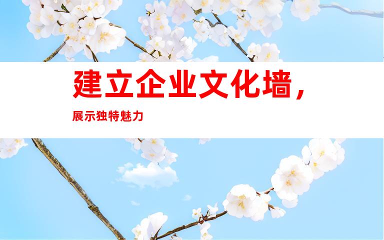 建立企业文化墙，展示独特魅力