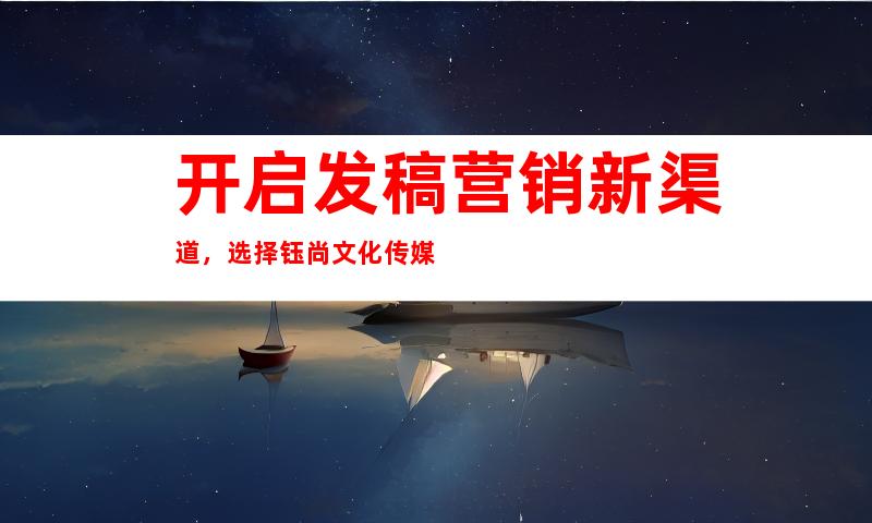 开启发稿营销新渠道，选择钰尚文化传媒