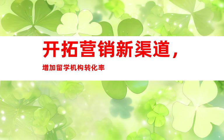 开拓营销新渠道，增加留学机构转化率