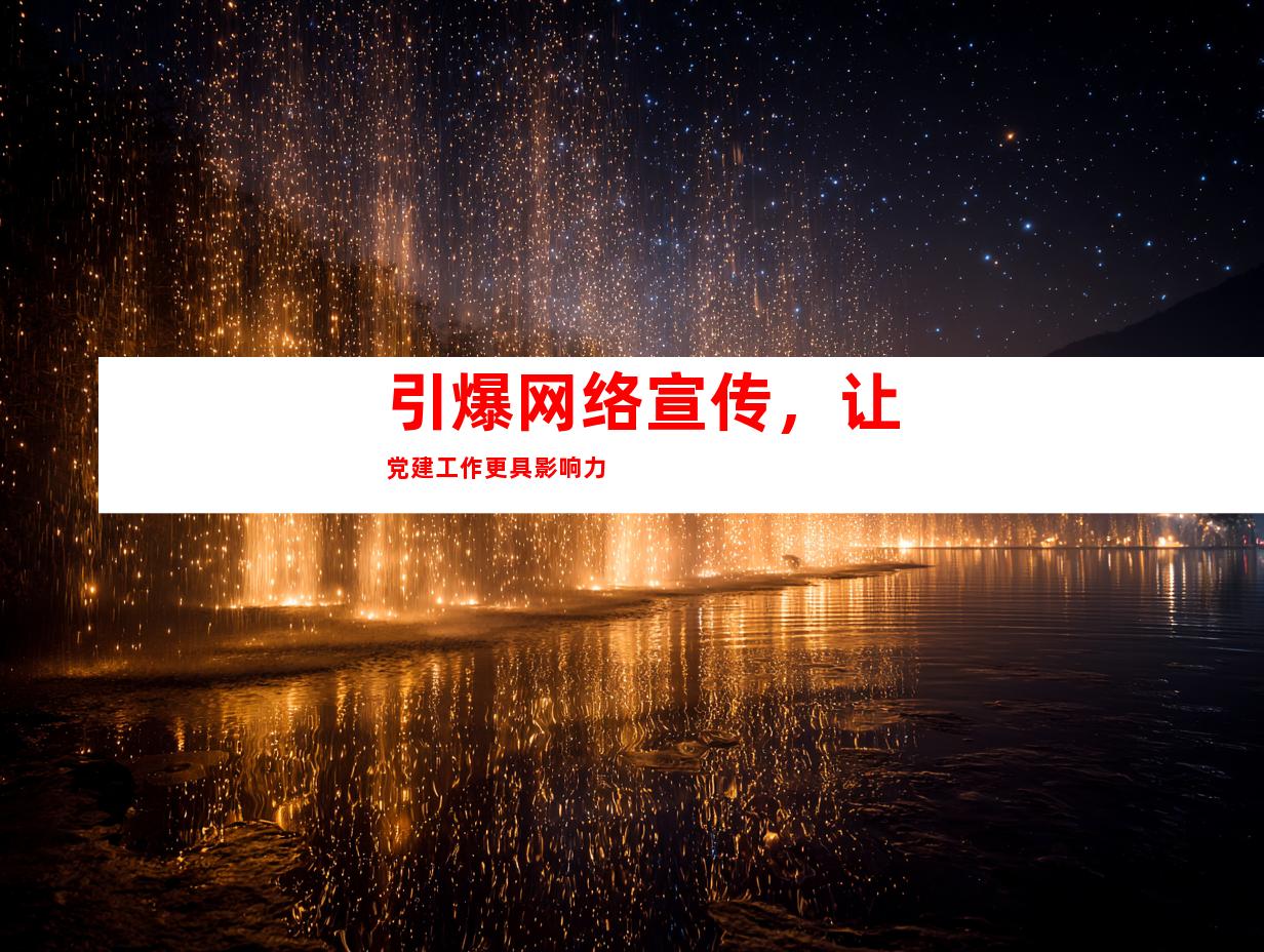 引爆网络宣传，让党建工作更具影响力
