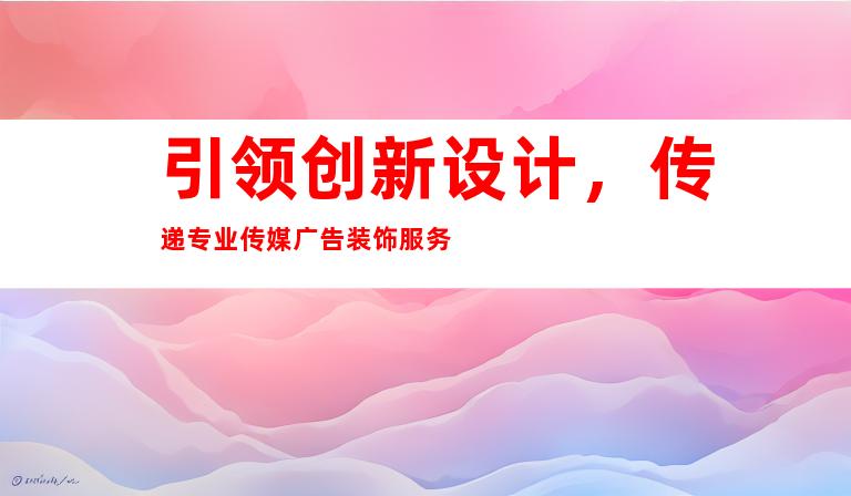 引领创新设计，传递专业传媒广告装饰服务