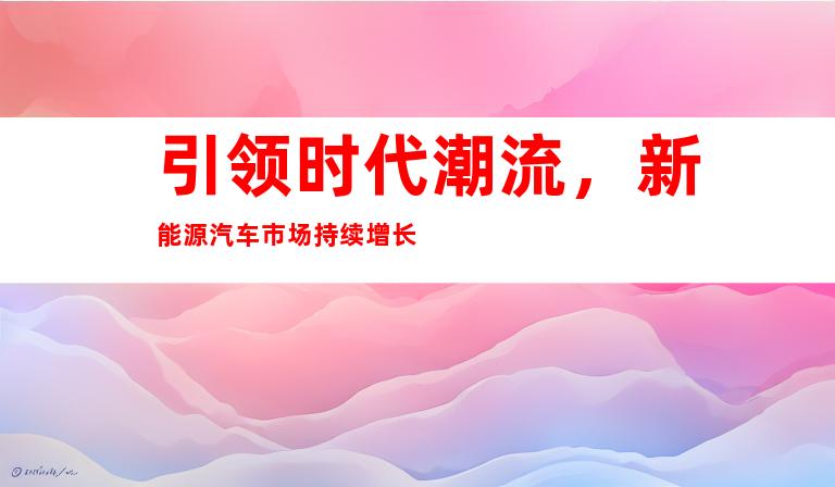 引领时代潮流，新能源汽车市场持续增长