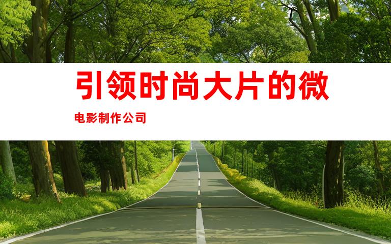 引领时尚大片的微电影制作公司