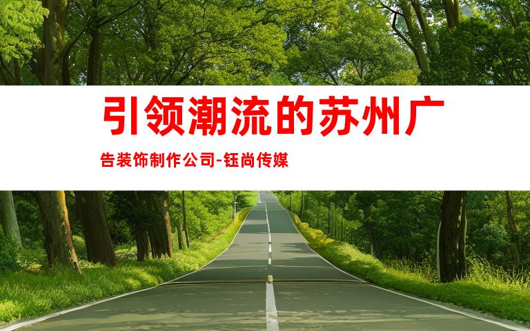 引领潮流的苏州广告装饰制作公司-钰尚传媒