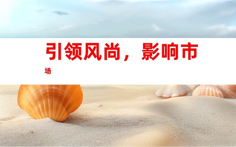 引领风尚，影响市场