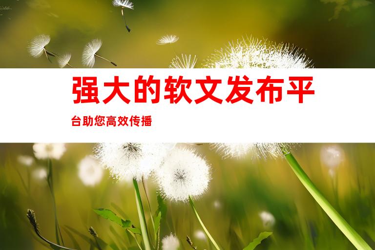 强大的软文发布平台助您高效传播