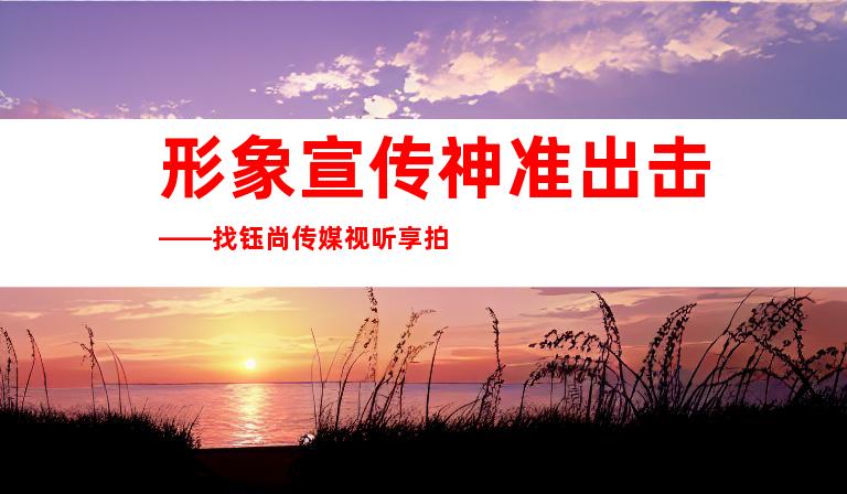 形象宣传神准出击——找钰尚传媒视听享拍