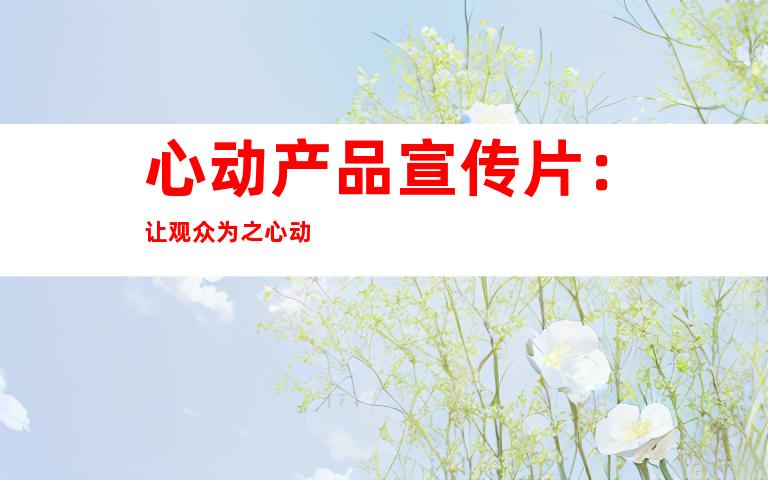 心动产品宣传片：让观众为之心动