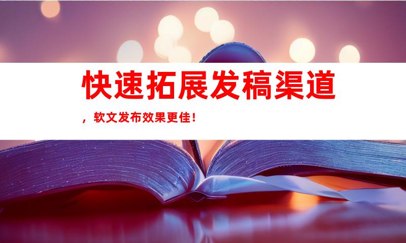 快速拓展å‘ç¨¿æ¸ é“,软文å‘布效果更佳ï¼
