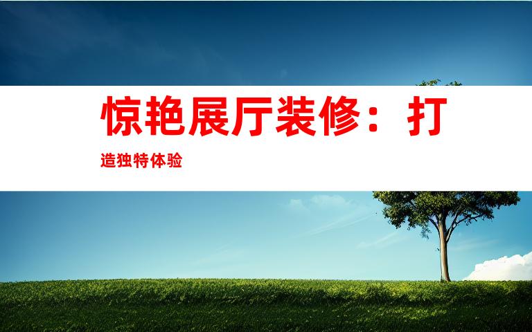 惊艳展厅装修：打造独特体验