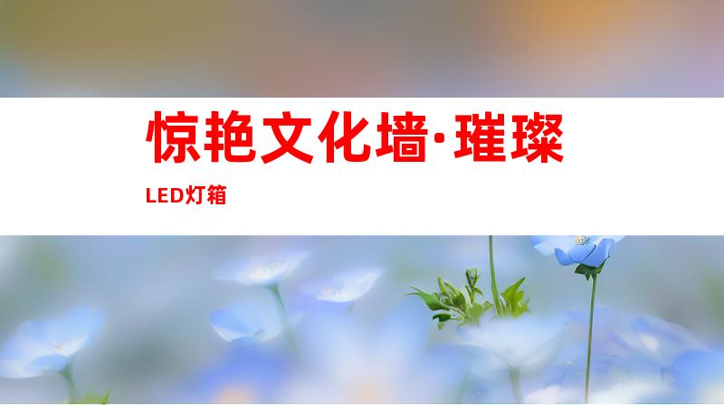 惊艳文化墙·璀璨LED灯箱