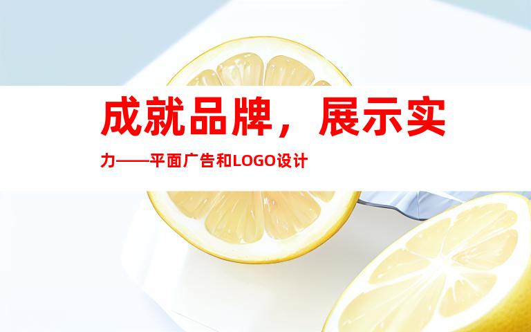 成就品牌，展示实力——平面广告和LOGO设计