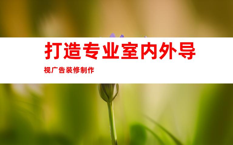 打造专业室内外导视广告装修制作