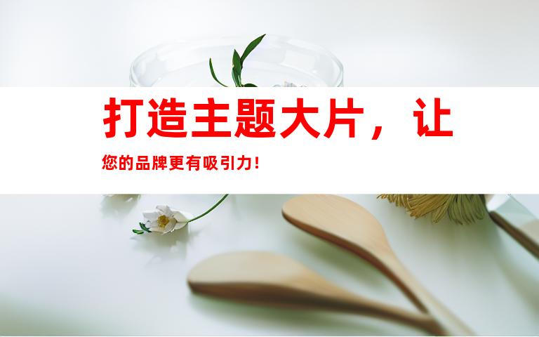打造主题大片，让您的品牌更有吸引力！