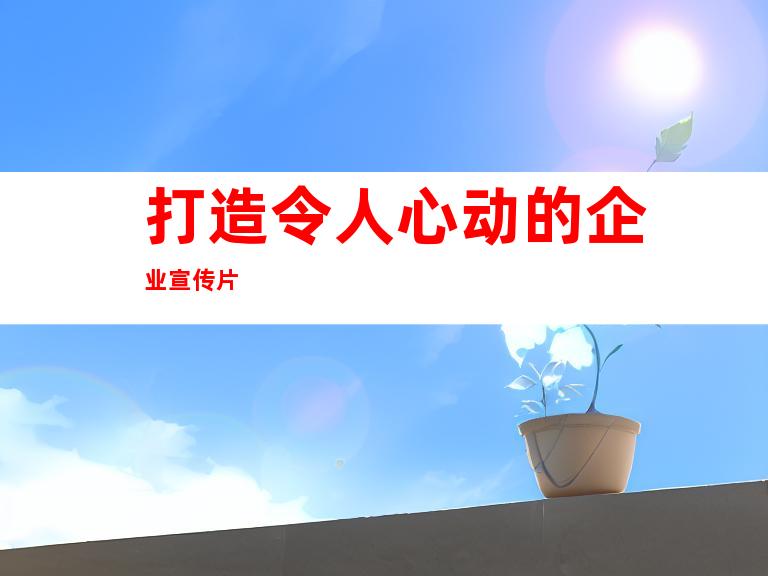 打造令人心动的企业宣传片