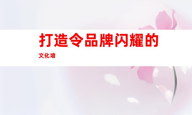 打造令品牌闪耀的文化墙