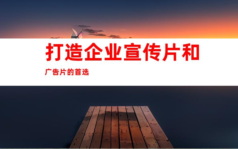 打造企业宣传片和广告片的首选