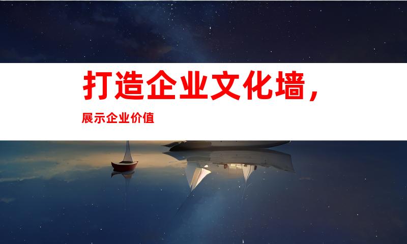 打造企业文化墙，展示企业价值