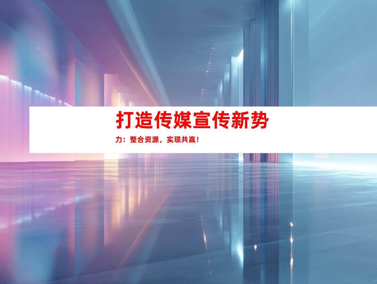 打造传媒宣传新势力：整合资源，实现共赢！