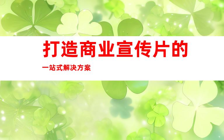 打造商业宣传片的一站式解决方案