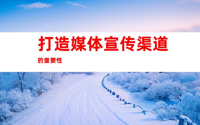 打造媒体宣传渠道的重要性