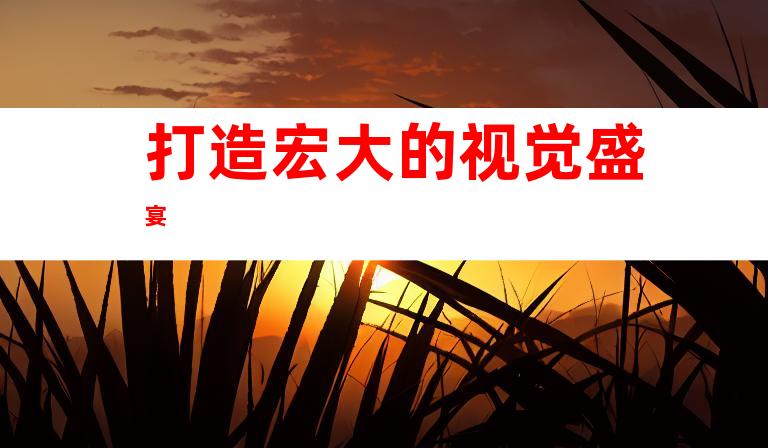 打造宏大的视觉盛宴