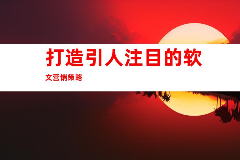 打造引人注目的软文营销策略