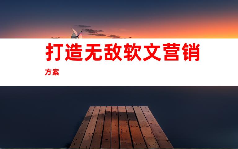 打造无敌软文营销方案